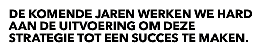 DE KOMENDE JAREN WERKEN WE HARD AAN DE UITVOERING OM DEZE STRATEGIE TOT EEN SUCCES TE MAKEN.